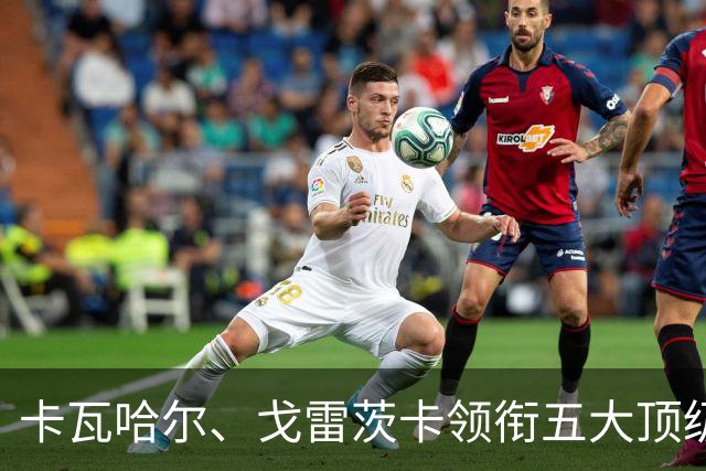 卡瓦哈尔、戈雷茨卡领衔五大顶级自由身，曼联中场迎来补强契机