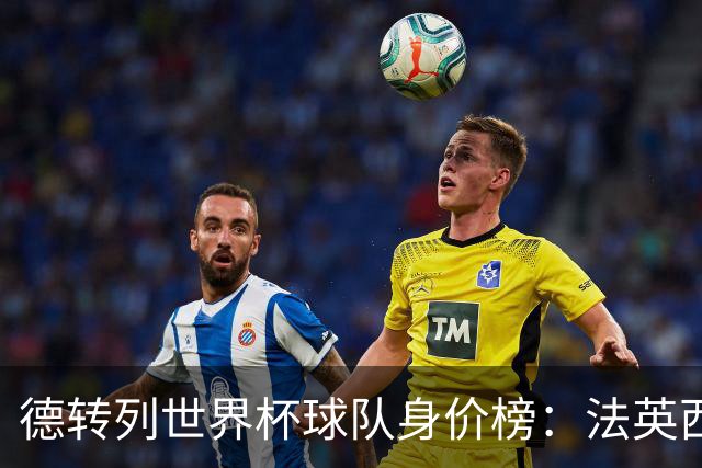德转列世界杯球队身价榜：法英西列前三，葡德巴均超9亿欧