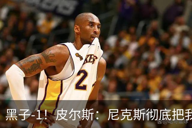 黑子-1！皮尔斯：尼克斯彻底把我打服了 你们夺冠实至名归