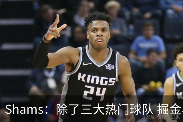 Shams：除了三大热门球队 掘金马刺尼克斯等队也有可能半路杀出